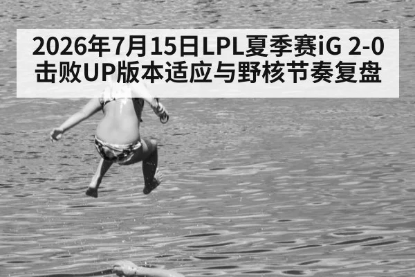2026年7月15日LPL夏季赛iG 2-0击败UP版本适应与野核节奏复盘