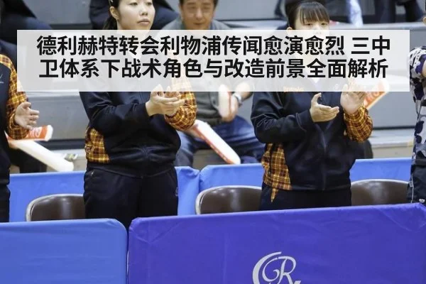 德利赫特转会利物浦传闻愈演愈烈 三中卫体系下战术角色与改造前景全面解析