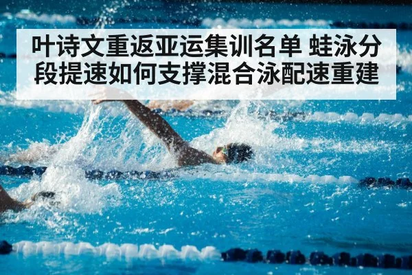 叶诗文重返亚运集训名单 蛙泳分段提速如何支撑混合泳配速重建