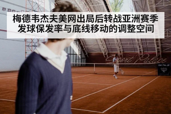 梅德韦杰夫美网出局后转战亚洲赛季 发球保发率与底线移动的调整空间