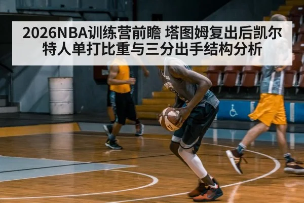 2026NBA训练营前瞻 塔图姆复出后凯尔特人单打比重与三分出手结构分析