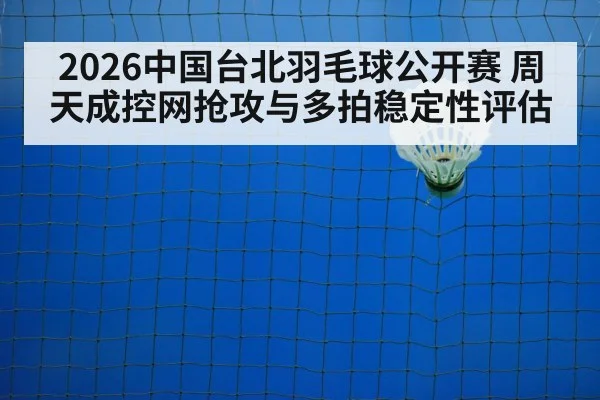 2026中国台北羽毛球公开赛 周天成控网抢攻与多拍稳定性评估