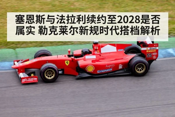 塞恩斯与法拉利续约至2028是否属实 勒克莱尔新规时代搭档解析