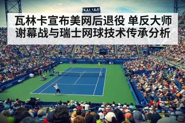 瓦林卡宣布美网后退役 单反大师谢幕战与瑞士网球技术传承分析