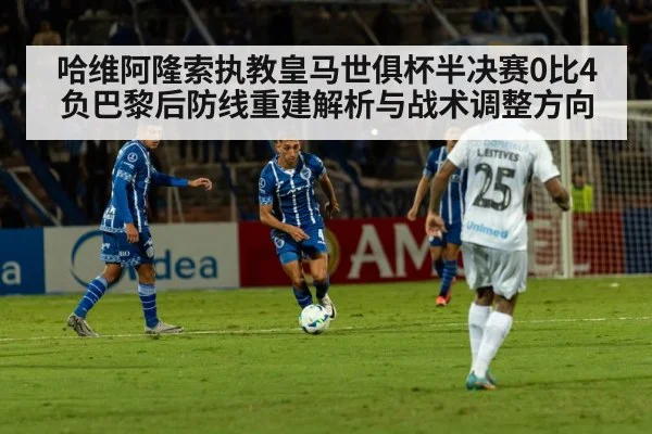 哈维阿隆索执教皇马世俱杯半决赛0比4负巴黎后防线重建解析与战术调整方向