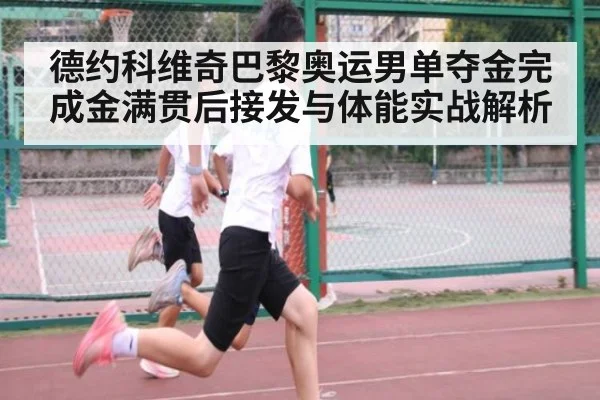 德约科维奇巴黎奥运男单夺金完成金满贯后接发与体能实战解析